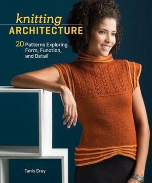 Knitting Architecture: 20 Patterns Exploring Form, Function, and Detail by Tanis Gray