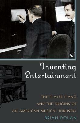 Inventing Entertainment: The Player Piano and the Origins of an American Musical Industry by Brian Dolan