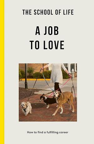 The School of Life: A Job to Love: How to Find a Fulfilling Career by The School of Life