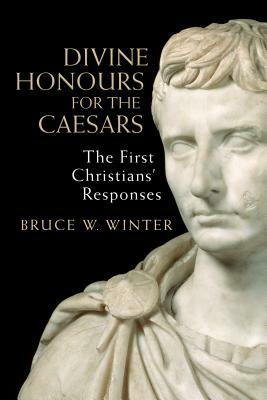 Divine Honours for the Caesars: The First Christians' Responses by Bruce W. Winter