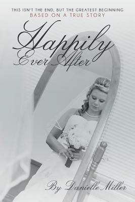 Happily Ever After: This Isn't the End, But the Greatest Beginning by Danielle Miller