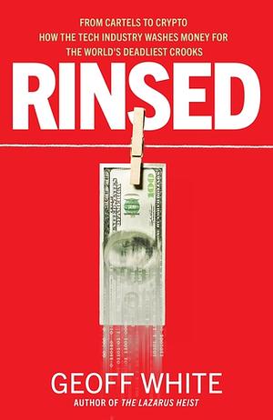 Rinsed: From Cartels to Crypto: How the Tech Industry Washes Money for the World's Deadliest Crooks by Geoff White