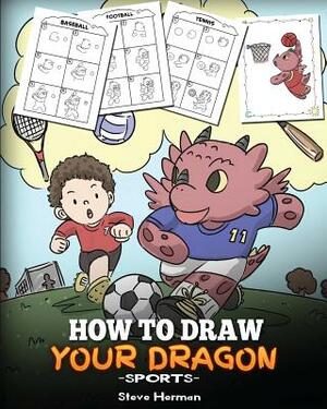 How To Draw Your Dragon (Sports): Learn How to Draw Cute Dragons Playing Fun Sports. A Fun and Easy Step by Step Guide To Draw Dragons and Teach Popul by Steve Herman