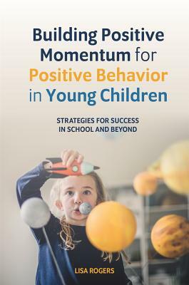 Building Positive Momentum for Positive Behavior in Young Children: Strategies for Success in School and Beyond by Lisa Rogers