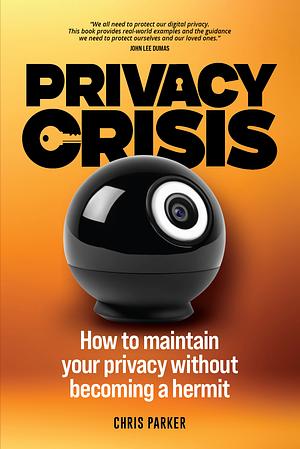 Privacy Crisis: How to Maintain Your Privacy Without Becoming a Hermit by Chris Parker