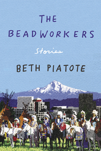 The Beadworkers: Stories by Beth Piatote