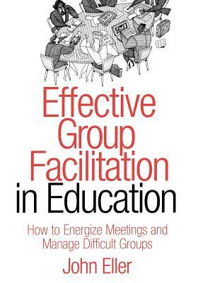 Effective Group Facilitation in Education: How to Energize Meetings and Manage Difficult Groups by John F. Eller