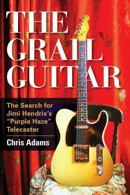 The Grail Guitar: The Search for Jimi Hendrix's Purple Haze Telecaster by Chris Adams