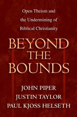 Beyond the Bounds: Open Theism and the Undermining of Biblical Christianity by Paul Kjoss Helseth, William C. Davis, John Piper, Bruce A. Ware, Mark Talbot, Justin Taylor, Michael S. Horton, Russell Fuller, Chad Owen Brand, Wayne Grudem, Stephen J. Wellum, Ardel Caneday