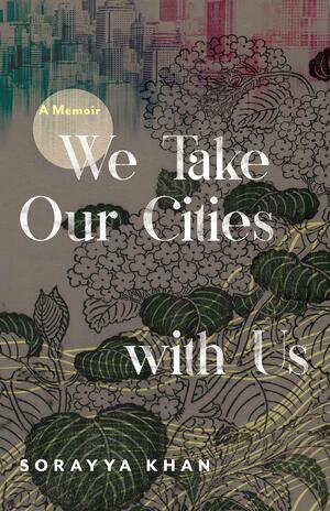 We Take Our Cities with Us: A Memoir by Sorayya Khan