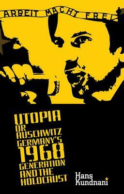 Utopia or Auschwitz: Germany's 1968 Generation and the Holocaust by Hans Kundnani