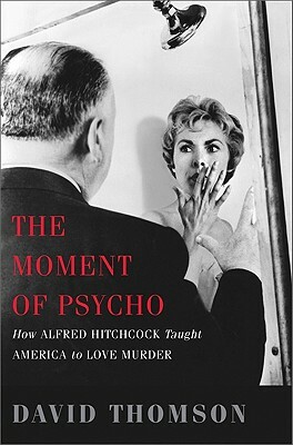 The Moment of Psycho: How Alfred Hitchcock Taught America to Love Murder by David Thomson