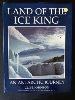 Land Of The Ice King: An Antarctic Journey by Clive Johnson