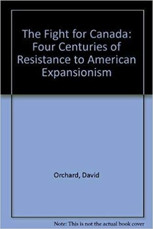 The Fight for Canada: Four Centuries of Resistance to American Expansionism by David Orchard