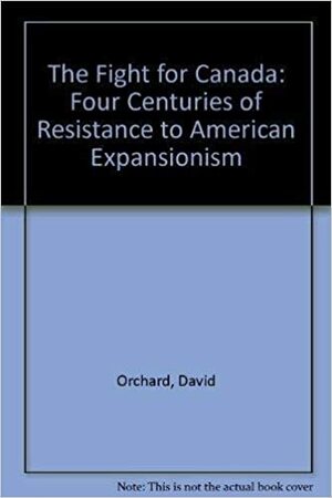 The Fight for Canada: Four Centuries of Resistance to American Expansionism by David Orchard