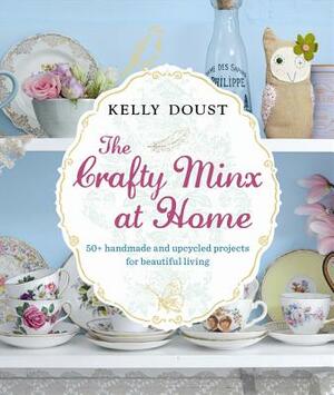 The Crafty Minx at Home: 50+ Handmade and Upcycled Projects for Beautiful Living by Kelly Doust