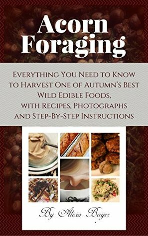 Acorn Foraging: Everything You Need to Know to Harvest One of Autumn's Best Wild Edible Foods, with Recipes, Photographs and Step-By-Step Instructions by Alicia Bayer