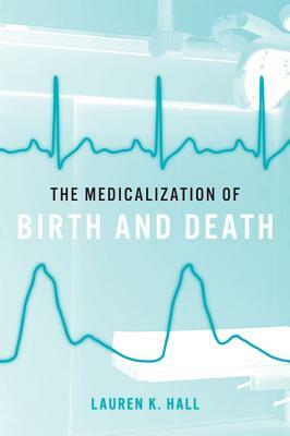 The Medicalization of Birth and Death by Lauren K. Hall