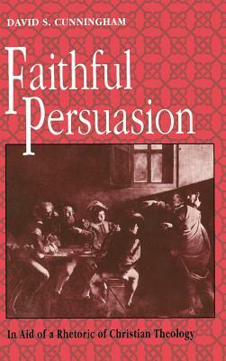 Faithful Persuasion: In Aid of a Rhetoric of Christian Theology by David S. Cunningham