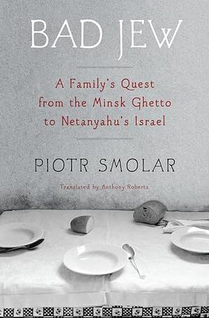 Bad Jew: A Family's Quest from the Minsk Ghetto to Netanyahu's Israel by Piotr Smolar