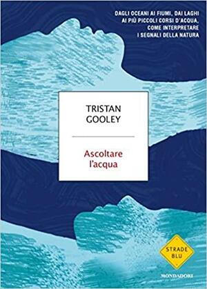 Ascoltare l'acqua: Dagli oceani ai fiumi, dai laghi ai più piccoli corsi d'acqua, come interpretare i segnali della natura by Tristan Gooley