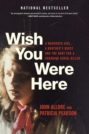 Wish You Were Here: A Murdered Girl, a Brother's Quest and the Hunt for a Canadian Serial Killer by Patricia Pearson, John Allore