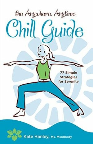 The Anywhere, Anytime Chill Guide: 77 Simple Strategies for Serenity by Kate Hanley
