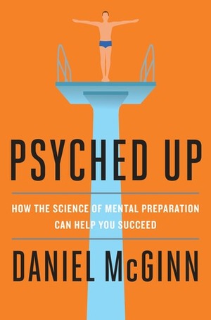 Psyched Up: How the Science of Mental Preparation Can Help You Succeed by Daniel McGinn