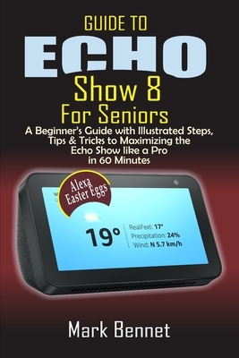 Guide to Echo Show 8 for Seniors: A Beginner's Manual with Illustrated Steps, Tips & Tricks to Maximizing the Echo Show like a Pro in 60 Minutes by Mark Bennet