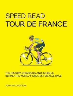 Speed Read Tour de France: The History, Strategies, and Intrigue Behind the World's Greatest Bicycle Race by John Wilcockson