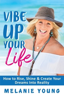 Vibe Up Your Life: How to Rise, Shine and Create Your Dreams into Reality! by Melanie Young