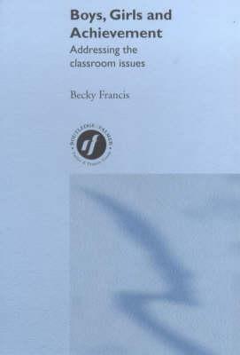 Boys, Girls and Achievement: Addressing the Classroom Issues by Becky Francis