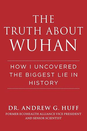 The Truth about Wuhan: How I Uncovered the Biggest Lie in History by Andrew Huff