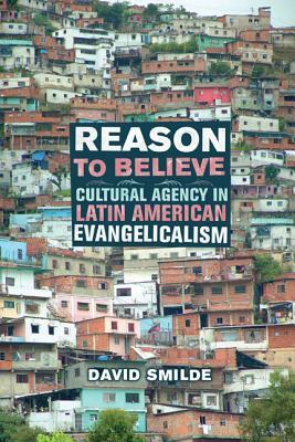 Reason to Believe: Cultural Agency in Latin American Evangelicalism by David Smilde