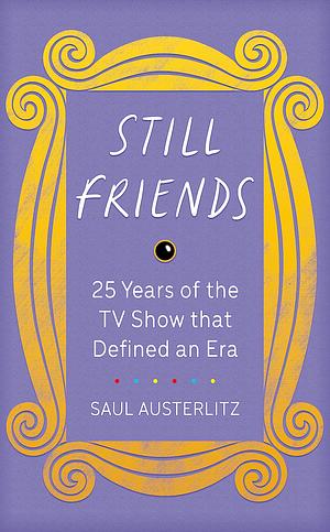 Still Friends: 25 Years of the TV Show That Defined an Era by Saul Austerlitz