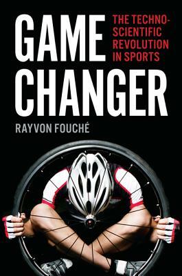 Game Changer: The Technoscientific Revolution in Sports by Rayvon Fouché