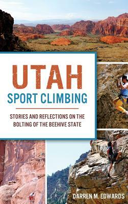 Utah Sport Climbing: Stories and Reflections on the Bolting of the Beehive State by Darren M. Edwards