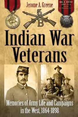 Indian War Veterans: Memories of Army Life and Campaigns in the West, 1864-1898 by Jerome A. Greene
