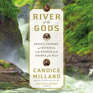 River of the Gods: Genius, Courage, and Betrayal in the Search for the Source of the Nile by Candice Millard