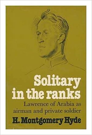 Solitary in the Ranks: Lawrence of Arabia as Airman and Private Soldier by H. Montgomery Hyde