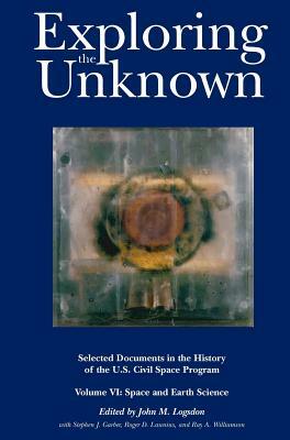 Exploring the Unknown: Selected Documents in the History of the U.S. Civil Space Program, Volume VI: Space and Earth Science (NASA History Se by John M. Logsdon, Nasa History Division