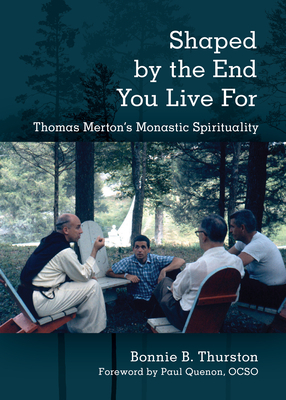 Shaped by the End You Live for: Thomas Merton's Monastic Spirituality by Bonnie B. Thurston