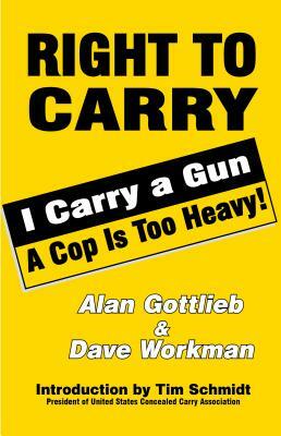 Right to Carry: I Carry a Gun a Cop Is Too Heavy by Dave Workman, Alan Gottlieb