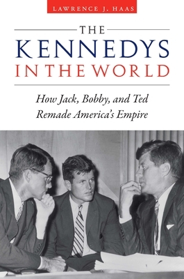 The Kennedys in the World: How Jack, Bobby, and Ted Remade America's Empire by Lawrence J. Haas