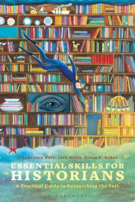 Essential Skills for Historians: A Practical Guide to Researching the Past by Jack Wells, J. Laurence Hare, Bruce E. Baker
