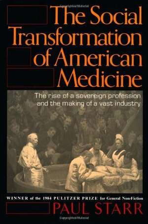 The Social Transformation of American Medicine: The Rise of a Sovereign Profession and the Making of a Vast Industry by Paul Starr