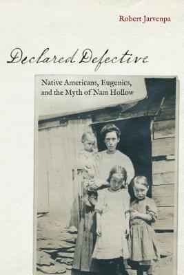 Declared Defective: Native Americans, Eugenics, and the Myth of Nam Hollow by Robert Jarvenpa