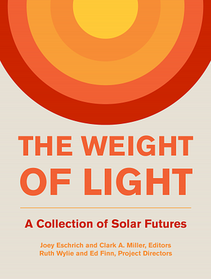 The Weight of Light: A Collection of Solar Futures by Clark A. Miller