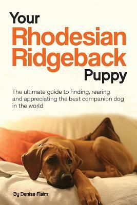 Your Rhodesian Ridgeback Puppy: The ultimate guide to finding, rearing and appreciating the best companion dog in the world by Denise Flaim