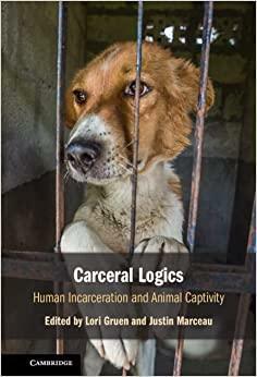 Carceral Logics: Human Incarceration and Animal Captivity by Lori Gruen, Justin Marceau